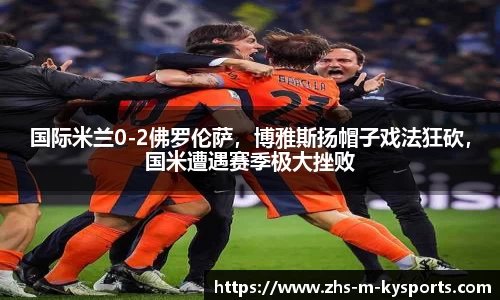 国际米兰0-2佛罗伦萨,博雅斯扬帽子戏法狂砍,国米遭遇赛季极大挫败
