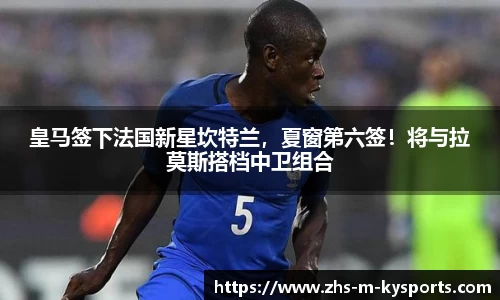 皇马签下法国新星坎特兰，夏窗第六签！将与拉莫斯搭档中卫组合