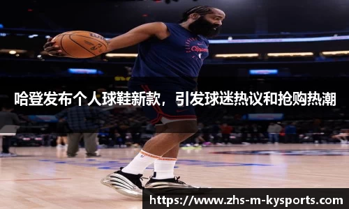 哈登发布个人球鞋新款，引发球迷热议和抢购热潮