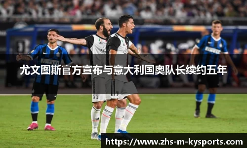 尤文图斯官方宣布与意大利国奥队长续约五年