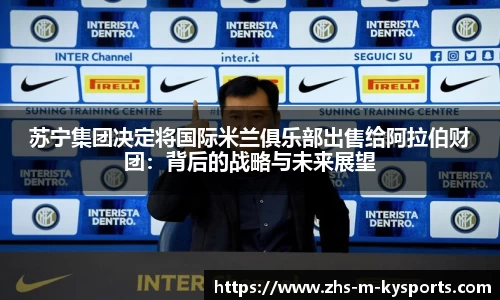 苏宁集团决定将国际米兰俱乐部出售给阿拉伯财团：背后的战略与未来展望