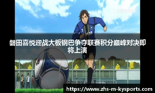 磐田喜悦迎战大板钢巴争夺联赛积分巅峰对决即将上演