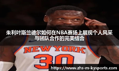 朱利叶斯兰德尔如何在NBA赛场上展现个人风采与团队合作的完美结合