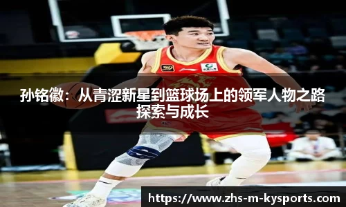 孙铭徽：从青涩新星到篮球场上的领军人物之路探索与成长