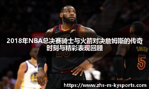 2018年NBA总决赛骑士与火箭对决詹姆斯的传奇时刻与精彩表现回顾