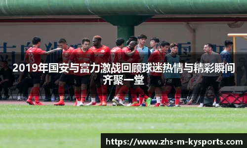 2019年国安与富力激战回顾球迷热情与精彩瞬间齐聚一堂