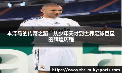 本泽马的传奇之路：从少年天才到世界足球巨星的辉煌历程