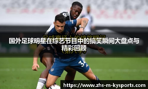 国外足球明星在综艺节目中的搞笑瞬间大盘点与精彩回顾