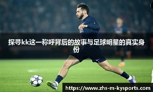 探寻kk这一称呼背后的故事与足球明星的真实身份