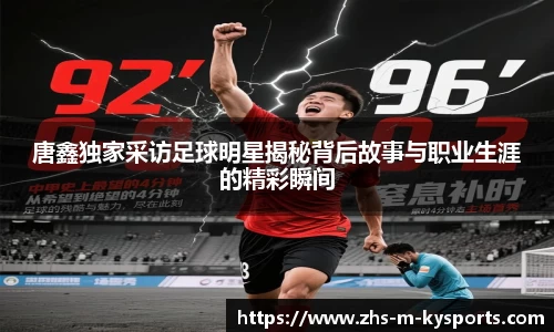 唐鑫独家采访足球明星揭秘背后故事与职业生涯的精彩瞬间